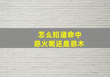 怎么知道命中忌火呢还是忌木