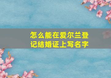 怎么能在爱尔兰登记结婚证上写名字