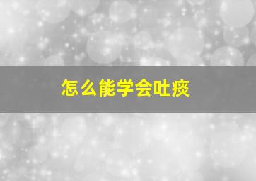 怎么能学会吐痰