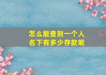 怎么能查到一个人名下有多少存款呢