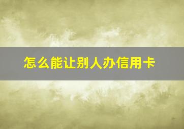 怎么能让别人办信用卡