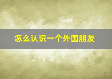 怎么认识一个外国朋友