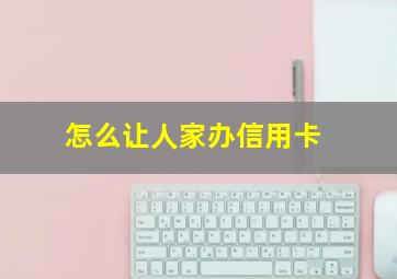 怎么让人家办信用卡