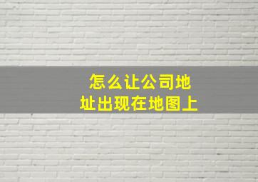 怎么让公司地址出现在地图上