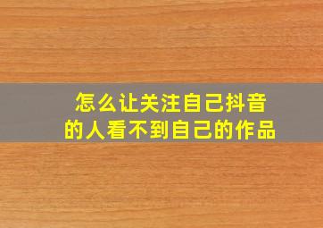 怎么让关注自己抖音的人看不到自己的作品