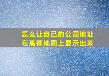 怎么让自己的公司地址在高德地图上显示出来