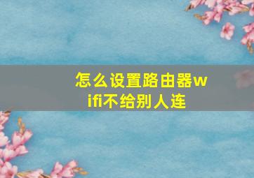 怎么设置路由器wifi不给别人连