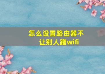 怎么设置路由器不让别人蹭wifi