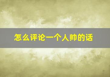 怎么评论一个人帅的话