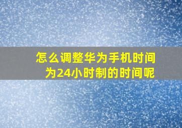 怎么调整华为手机时间为24小时制的时间呢