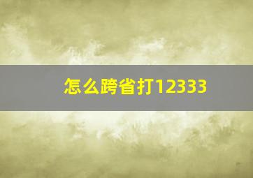 怎么跨省打12333