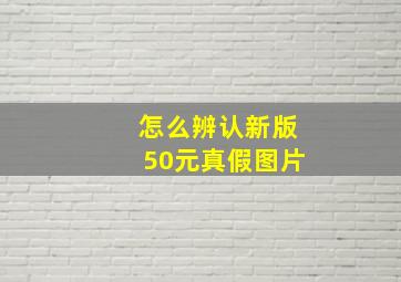 怎么辨认新版50元真假图片