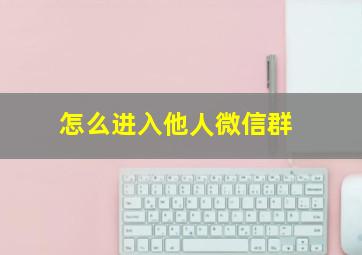 怎么进入他人微信群