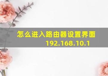 怎么进入路由器设置界面192.168.10.1