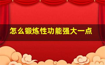 怎么锻炼性功能强大一点