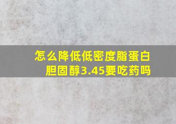 怎么降低低密度脂蛋白胆固醇3.45要吃药吗