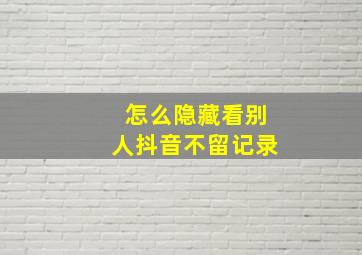 怎么隐藏看别人抖音不留记录