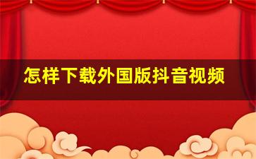 怎样下载外国版抖音视频