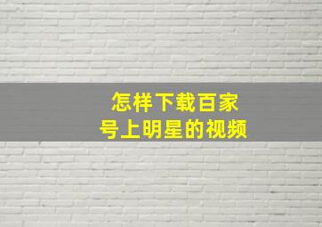 怎样下载百家号上明星的视频