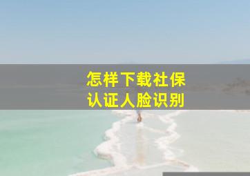 怎样下载社保认证人脸识别