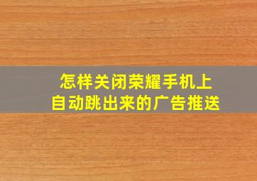 怎样关闭荣耀手机上自动跳出来的广告推送