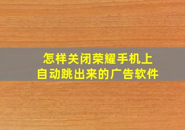 怎样关闭荣耀手机上自动跳出来的广告软件