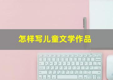 怎样写儿童文学作品