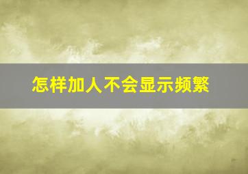 怎样加人不会显示频繁