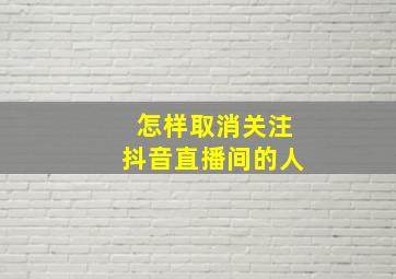 怎样取消关注抖音直播间的人