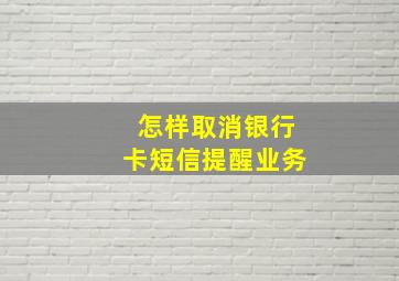 怎样取消银行卡短信提醒业务