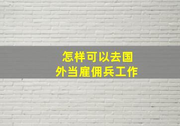 怎样可以去国外当雇佣兵工作