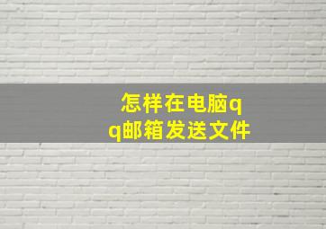 怎样在电脑qq邮箱发送文件