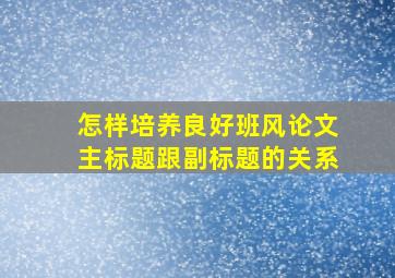 怎样培养良好班风论文主标题跟副标题的关系