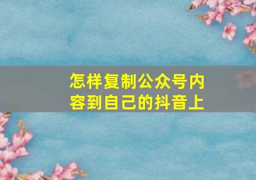 怎样复制公众号内容到自己的抖音上