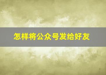 怎样将公众号发给好友