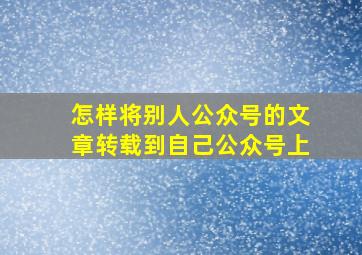 怎样将别人公众号的文章转载到自己公众号上