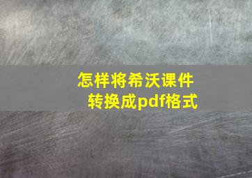 怎样将希沃课件转换成pdf格式