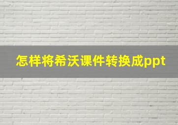 怎样将希沃课件转换成ppt