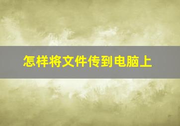 怎样将文件传到电脑上