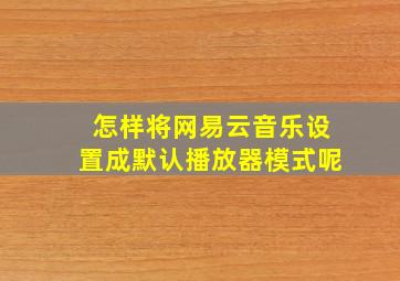 怎样将网易云音乐设置成默认播放器模式呢