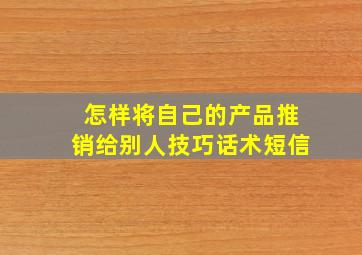 怎样将自己的产品推销给别人技巧话术短信