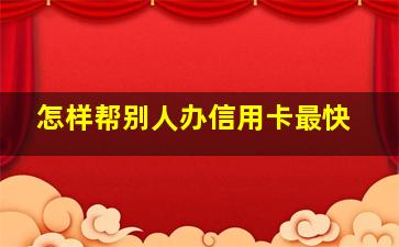 怎样帮别人办信用卡最快