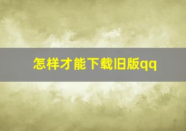 怎样才能下载旧版qq