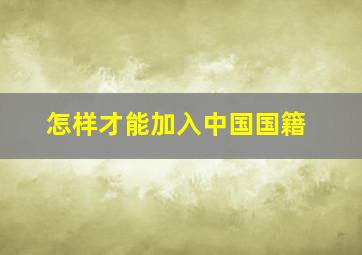 怎样才能加入中国国籍