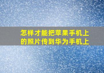 怎样才能把苹果手机上的照片传到华为手机上