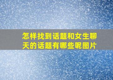 怎样找到话题和女生聊天的话题有哪些呢图片