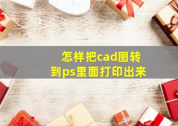 怎样把cad图转到ps里面打印出来