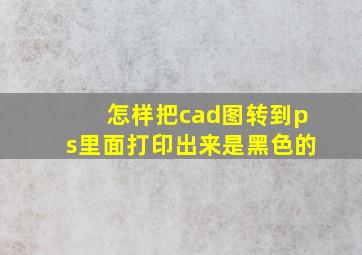 怎样把cad图转到ps里面打印出来是黑色的