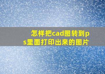 怎样把cad图转到ps里面打印出来的图片