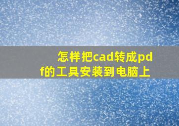 怎样把cad转成pdf的工具安装到电脑上